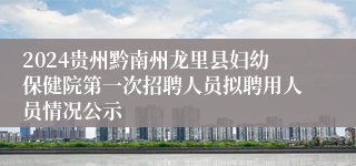 2024贵州黔南州龙里县妇幼保健院第一次招聘人员拟聘用人员情况公示