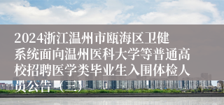 2024浙江温州市瓯海区卫健系统面向温州医科大学等普通高校招聘医学类毕业生入围体检人员公告（三）