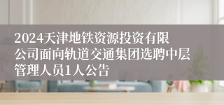 2024天津地铁资源投资有限公司面向轨道交通集团选聘中层管理人员1人公告