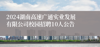 2024湖南高速广通实业发展有限公司校园招聘10人公告