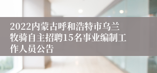 2022内蒙古呼和浩特市乌兰牧骑自主招聘15名事业编制工作人员公告