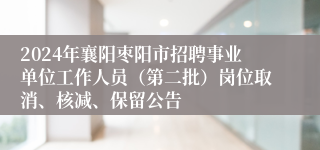 2024年襄阳枣阳市招聘事业单位工作人员（第二批）岗位取消、核减、保留公告