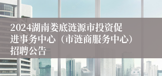 2024湖南娄底涟源市投资促进事务中心（市涟商服务中心）招聘公告