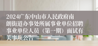 2024广东中山市人民政府南朗街道办事处所属事业单位招聘事业单位人员（第一期）面试有关事项公告