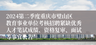 2024第二季度重庆市璧山区教育事业单位考核招聘紧缺优秀人才笔试成绩、资格复审、面试等事宜公告