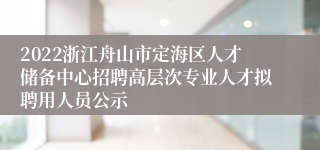 2022浙江舟山市定海区人才储备中心招聘高层次专业人才拟聘用人员公示
