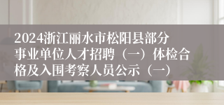 2024浙江丽水市松阳县部分事业单位人才招聘（一）体检合格及入围考察人员公示（一）