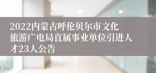 2022内蒙古呼伦贝尔市文化旅游广电局直属事业单位引进人才23人公告