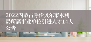 2022内蒙古呼伦贝尔市水利局所属事业单位引进人才14人公告