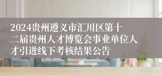 2024贵州遵义市汇川区第十二届贵州人才博览会事业单位人才引进线下考核结果公告