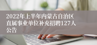 2022年上半年内蒙古自治区直属事业单位补充招聘127人公告