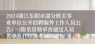 2024浙江东阳市部分机关事业单位公开招聘编外工作人员公告(一)报名资格审查通过人员名单及打印准考证的通知