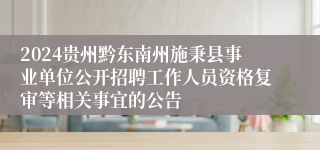 2024贵州黔东南州施秉县事业单位公开招聘工作人员资格复审等相关事宜的公告