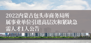 2022内蒙古包头市商务局所属事业单位引进高层次和紧缺急需人才1人公告