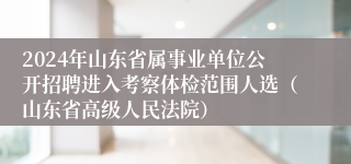 2024年山东省属事业单位公开招聘进入考察体检范围人选（山东省高级人民法院）