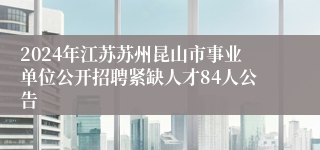 2024年江苏苏州昆山市事业单位公开招聘紧缺人才84人公告