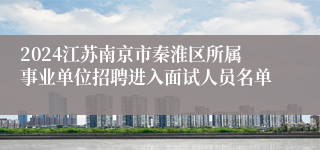 2024江苏南京市秦淮区所属事业单位招聘进入面试人员名单