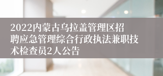 2022内蒙古乌拉盖管理区招聘应急管理综合行政执法兼职技术检查员2人公告