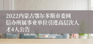 2022内蒙古鄂尔多斯市委网信办所属事业单位引进高层次人才4人公告