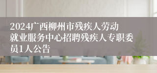 2024广西柳州市残疾人劳动就业服务中心招聘残疾人专职委员1人公告