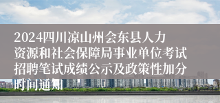 2024四川凉山州会东县人力资源和社会保障局事业单位考试招聘笔试成绩公示及政策性加分时间通知