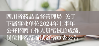 四川省药品监督管理局  关于下属事业单位2024年上半年公开招聘工作人员笔试总成绩、岗位排名及面试资格审查公告