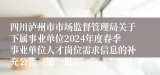 四川泸州市市场监督管理局关于下属事业单位2024年度春季事业单位人才岗位需求信息的补充公告（第一批）