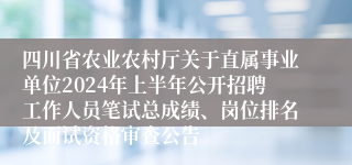 四川省农业农村厅关于直属事业单位2024年上半年公开招聘工作人员笔试总成绩、岗位排名及面试资格审查公告