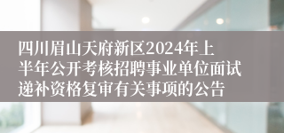 四川眉山天府新区2024年上半年公开考核招聘事业单位面试递补资格复审有关事项的公告