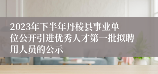 2023年下半年丹棱县事业单位公开引进优秀人才第一批拟聘用人员的公示
