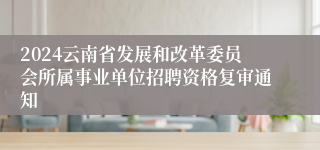 2024云南省发展和改革委员会所属事业单位招聘资格复审通知