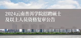 2024云南普洱学院招聘硕士及以上人员资格复审公告