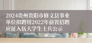 2024贵州贵阳市修文县事业单位拟聘用2022年前置招聘应征入伍大学生士兵公示