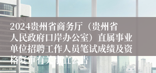 2024贵州省商务厅（贵州省人民政府口岸办公室）直属事业单位招聘工作人员笔试成绩及资格复审有关事宜公告
