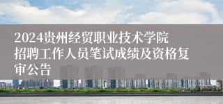 2024贵州经贸职业技术学院招聘工作人员笔试成绩及资格复审公告