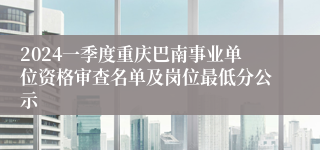 2024一季度重庆巴南事业单位资格审查名单及岗位最低分公示