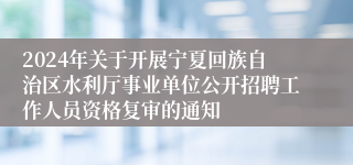 2024年关于开展宁夏回族自治区水利厅事业单位公开招聘工作人员资格复审的通知