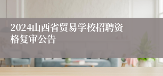 2024山西省贸易学校招聘资格复审公告