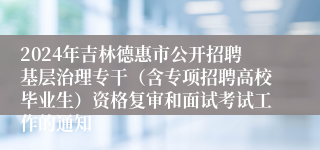 2024年吉林德惠市公开招聘基层治理专干（含专项招聘高校毕业生）资格复审和面试考试工作的通知