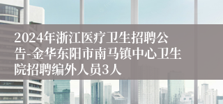 2024年浙江医疗卫生招聘公告-金华东阳市南马镇中心卫生院招聘编外人员3人