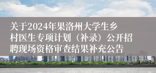 关于2024年果洛州大学生乡村医生专项计划（补录）公开招聘现场资格审查结果补充公告