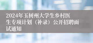 2024年玉树州大学生乡村医生专项计划（补录）公开招聘面试通知