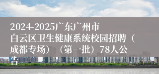 2024-2025广东广州市白云区卫生健康系统校园招聘（成都专场）（第一批）78人公告