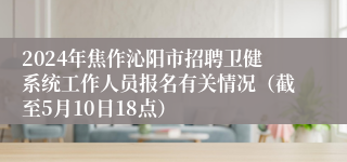 2024年焦作沁阳市招聘卫健系统工作人员报名有关情况（截至5月10日18点）