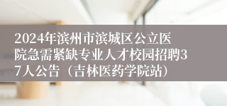 2024年滨州市滨城区公立医院急需紧缺专业人才校园招聘37人公告（吉林医药学院站）