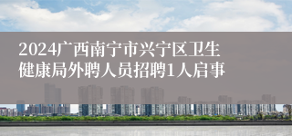 2024广西南宁市兴宁区卫生健康局外聘人员招聘1人启事