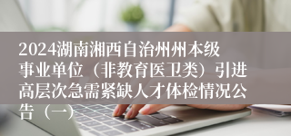 2024湖南湘西自治州州本级事业单位（非教育医卫类）引进高层次急需紧缺人才体检情况公告（一）