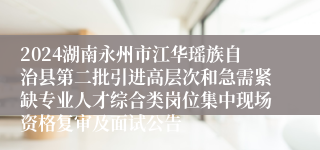 2024湖南永州市江华瑶族自治县第二批引进高层次和急需紧缺专业人才综合类岗位集中现场资格复审及面试公告