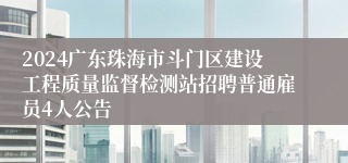 2024广东珠海市斗门区建设工程质量监督检测站招聘普通雇员4人公告