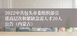 2022中共包头市委组织部引进高层次和紧缺急需人才20人公告（内蒙古）